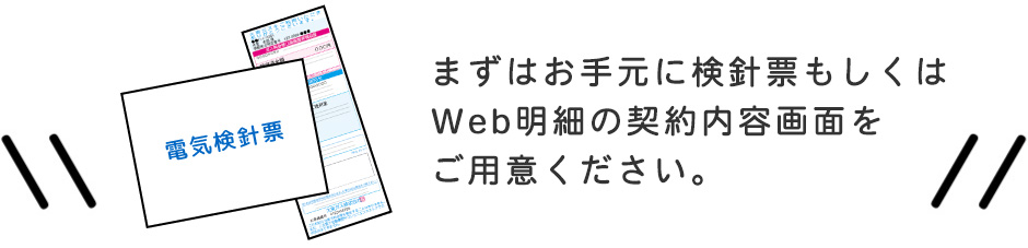 まずはお手元に検針票もしくはWeb明細の契約内容画面をご用意ください