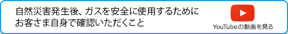 自然災害発生後、ガスを安全に使用するためにお客さま地震で確認いただくこと