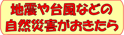 地震や台風などの自然災害がおきたら